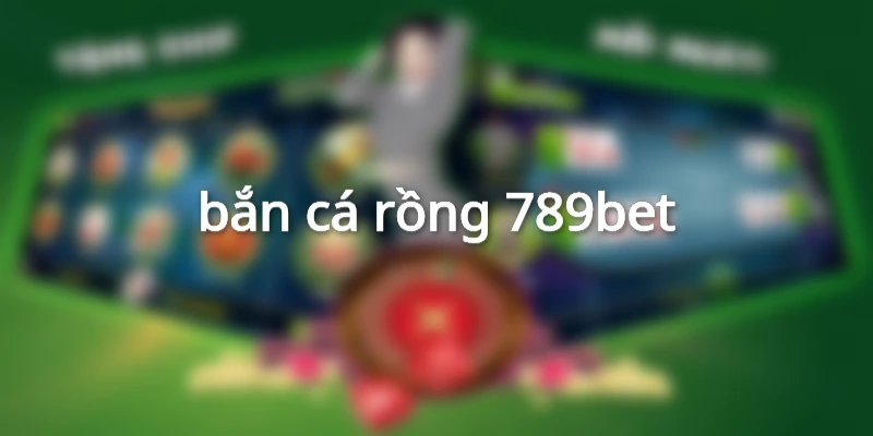 bắn cá rồng 789bet