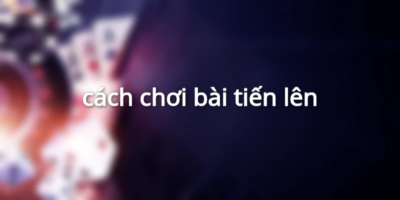 cách chơi bài tiến lên