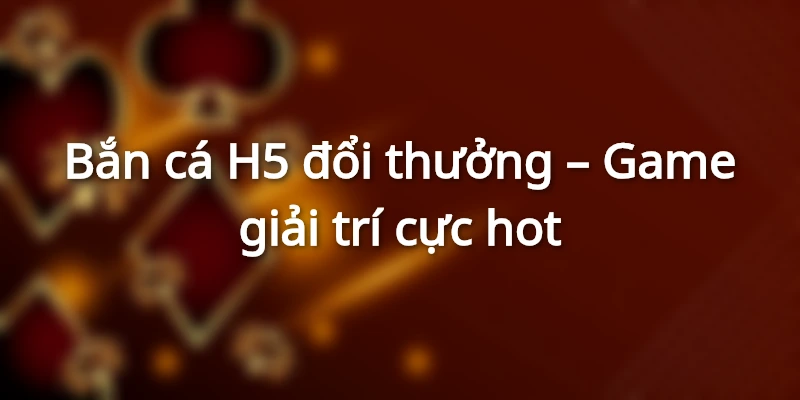 Giới thiệu sơ lược về game bắn cá H5