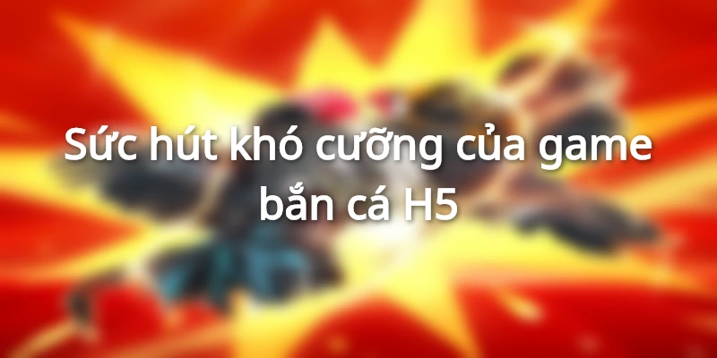 Lý do khiến game bắn cá H5 luôn hot