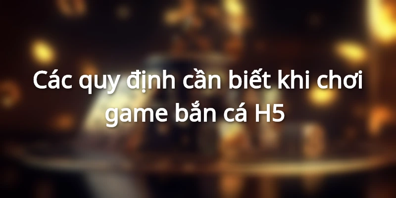 Chia sẻ tới bạn các quy định về luật chơi bắn cá H5