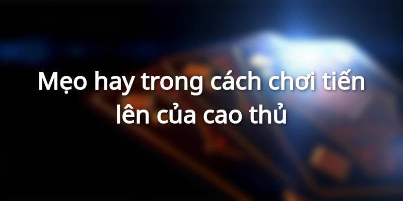 Bí kíp thắng đậm trong cách chơi bài tiến lên