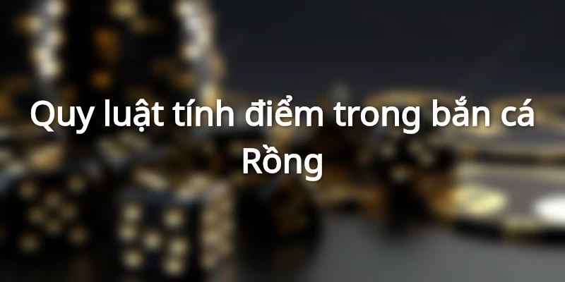 Tính điểm dễ dàng khi chơi Bắn cá Rồng
