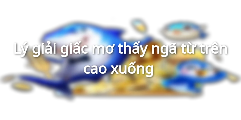 Luận giải mơ thấy ngã từ trên cao&nbsp;