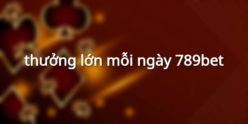 thưởng lớn mỗi ngày 789bet