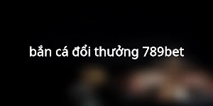 bắn cá đổi thưởng 789bet