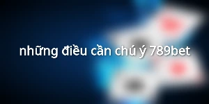 những điều cần chú ý 789bet