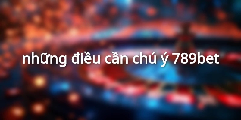 những điều cần chú ý 789bet