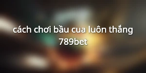 cách chơi bầu cua luôn thắng 789bet