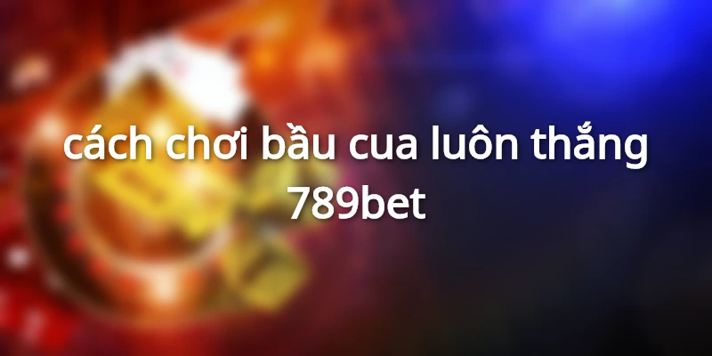 cách chơi bầu cua luôn thắng 789bet