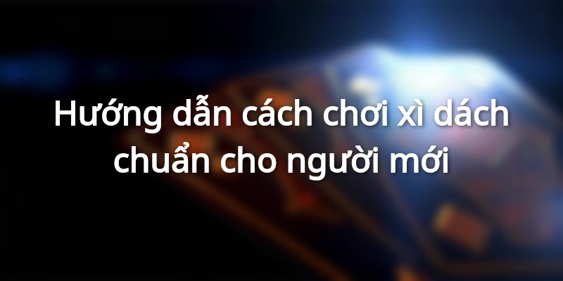 Hướng dẫn cách chơi xì dách chuẩn tại nhà cái