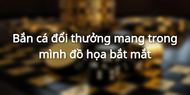 Trò chơi bắn cá có đồ họa bắt mắt làm cho ngư thủ thích thú