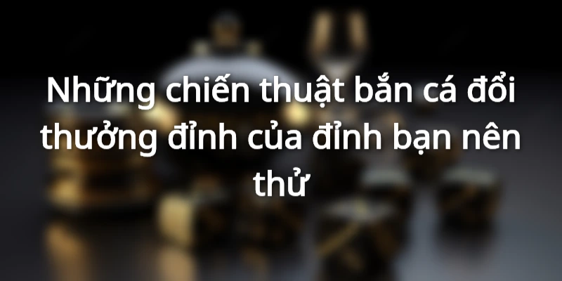 Chiến thuật đỉnh của đỉnh khi chơi bắn cá đổi thưởng
