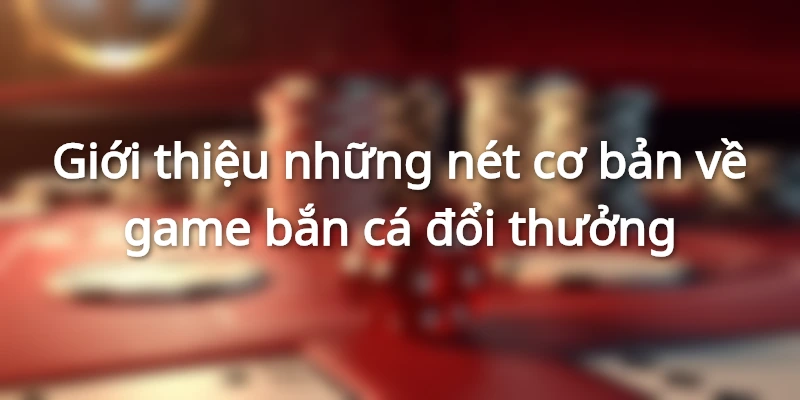 Những nét sơ lược nhất về game bắn cá đổi thưởng