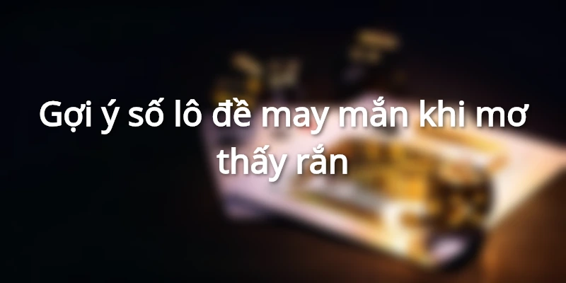 Gợi ý số lô đề may mắn khi mơ thấy rắn