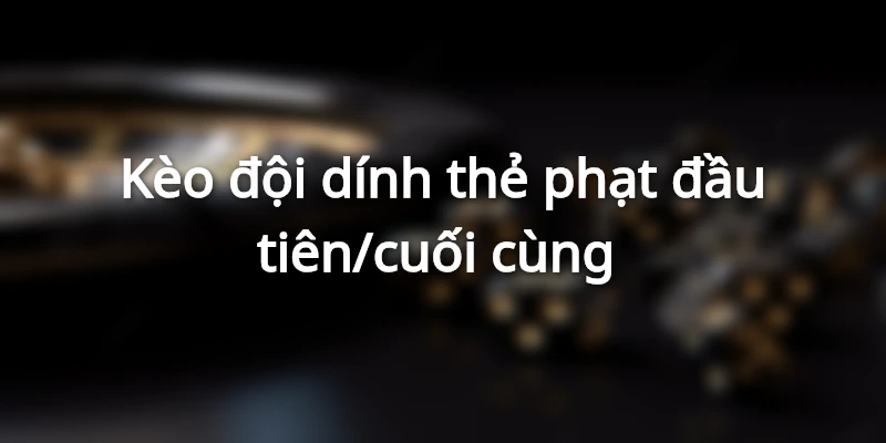 Kèo thẻ phạt nhận đầu tiên hoặc cuối cùng