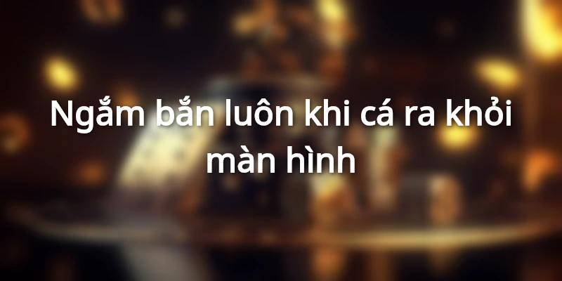 Chiến thuật bắn cá hiệu quả ngay khi vừa xuất hiện