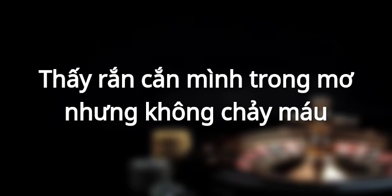 Mơ thấy bị rắn cắn nhưng không chảy máu